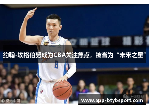约翰-埃格伯努成为CBA关注焦点，被誉为“未来之星”