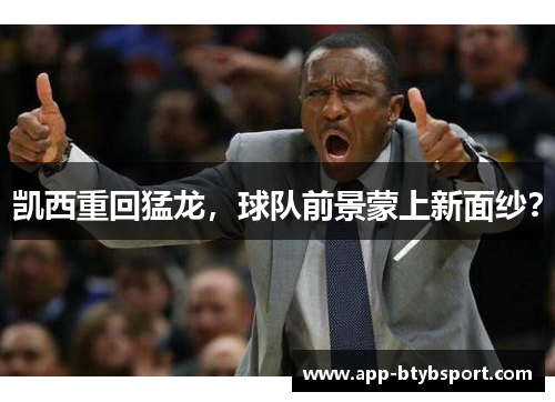 凯西重回猛龙，球队前景蒙上新面纱？