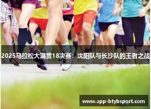 2025马拉松大满贯18决赛：沈阳队与长沙队的王者之战