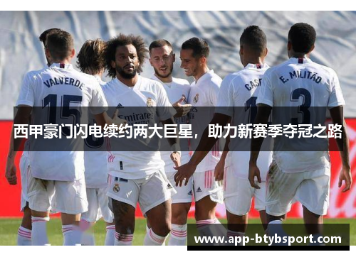 西甲豪门闪电续约两大巨星，助力新赛季夺冠之路