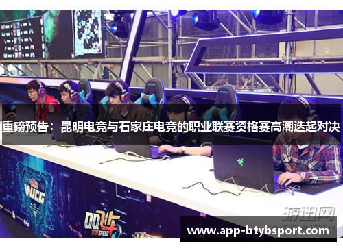 重磅预告：昆明电竞与石家庄电竞的职业联赛资格赛高潮迭起对决
