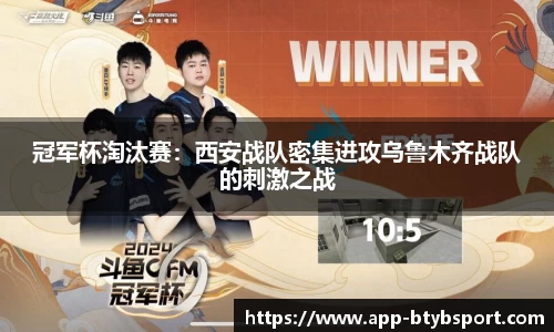 冠军杯淘汰赛：西安战队密集进攻乌鲁木齐战队的刺激之战